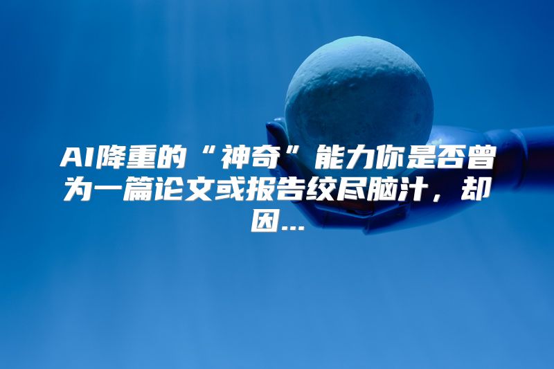 AI降重的“神奇”能力你是否曾为一篇论文或报告绞尽脑汁，却因...