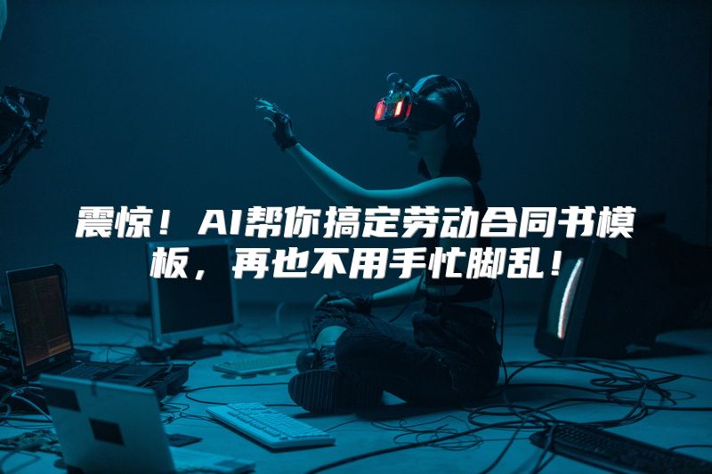震惊！AI帮你搞定劳动合同书模板，再也不用手忙脚乱！