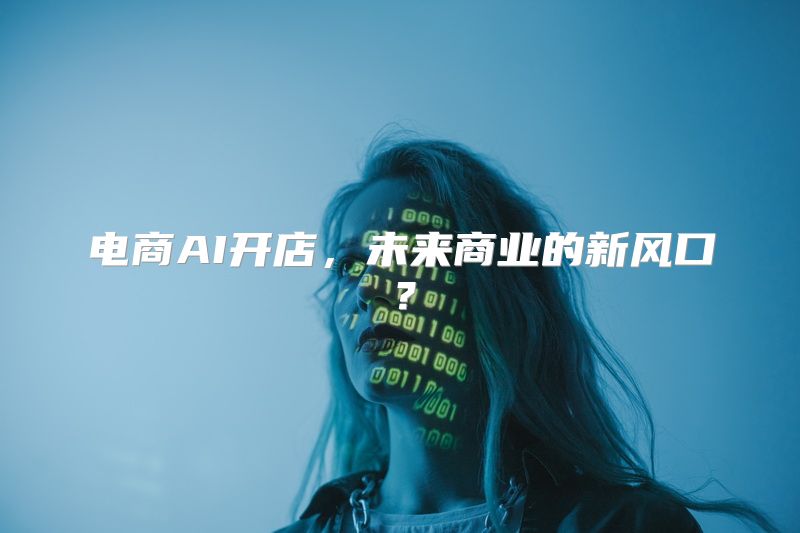 电商AI开店，未来商业的新风口？