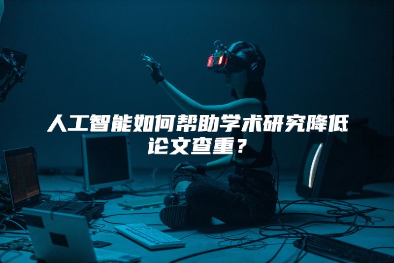 人工智能如何帮助学术研究降低论文查重？