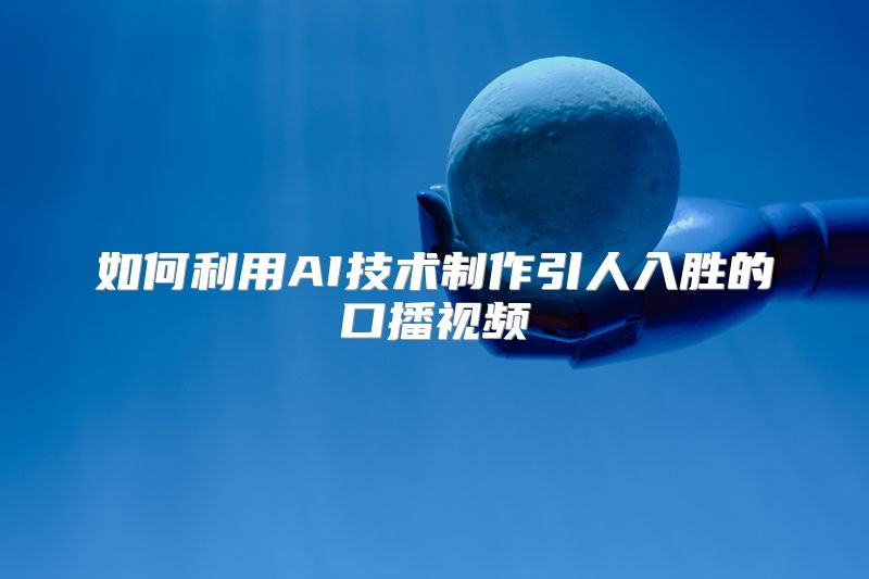 如何利用AI技术制作引人入胜的口播视频