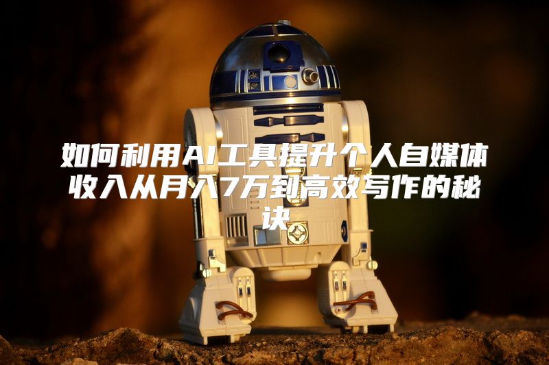 如何利用AI工具提升个人自媒体收入从月入7万到高效写作的秘诀
