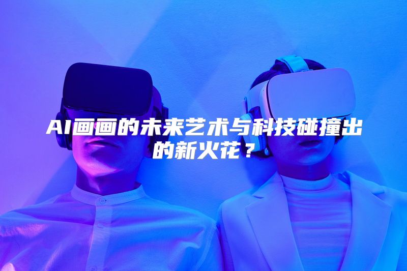 AI画画的未来艺术与科技碰撞出的新火花？