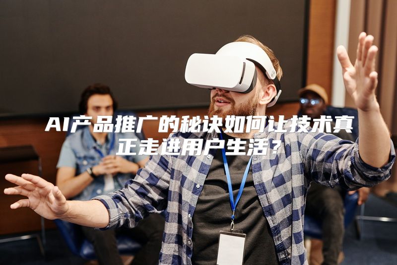 AI产品推广的秘诀如何让技术真正走进用户生活？