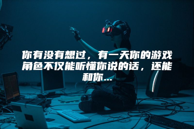 你有没有想过，有一天你的游戏角色不仅能听懂你说的话，还能和你...