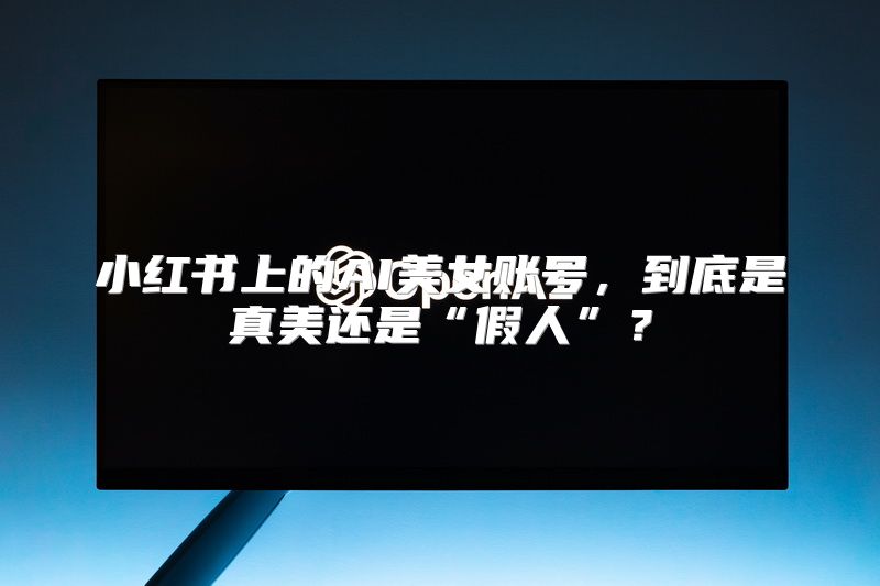 小红书上的AI美女账号，到底是真美还是“假人”？