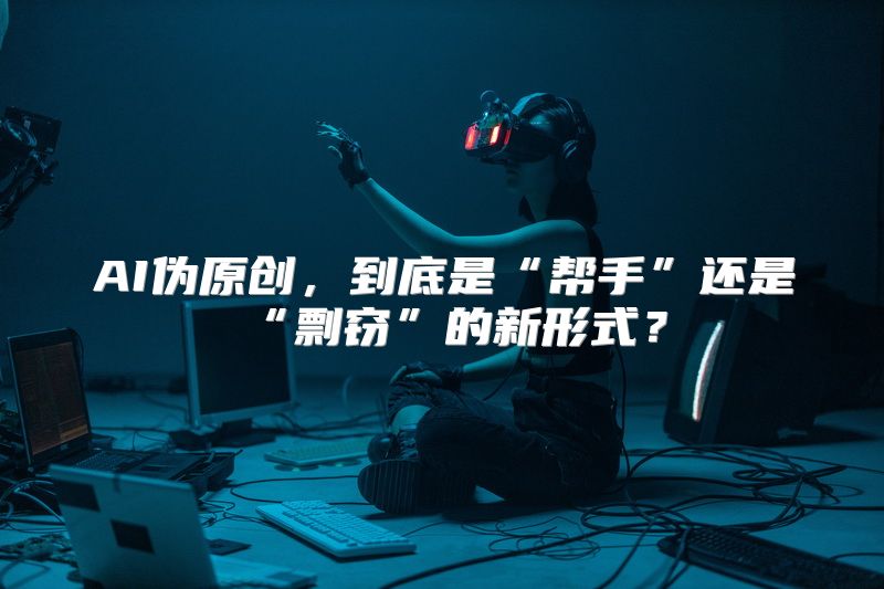 AI伪原创，到底是“帮手”还是“剽窃”的新形式？