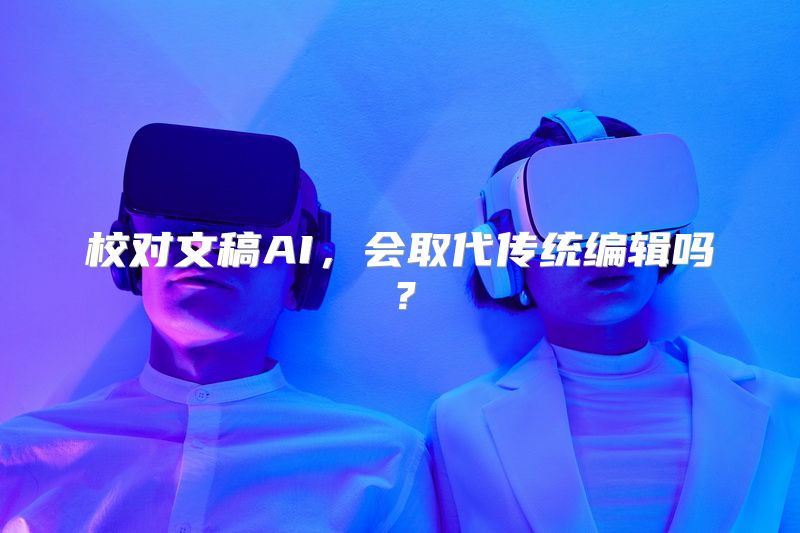 校对文稿AI，会取代传统编辑吗？