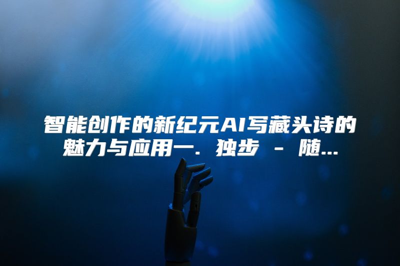 智能创作的新纪元AI写藏头诗的魅力与应用一. 独步 - 随...