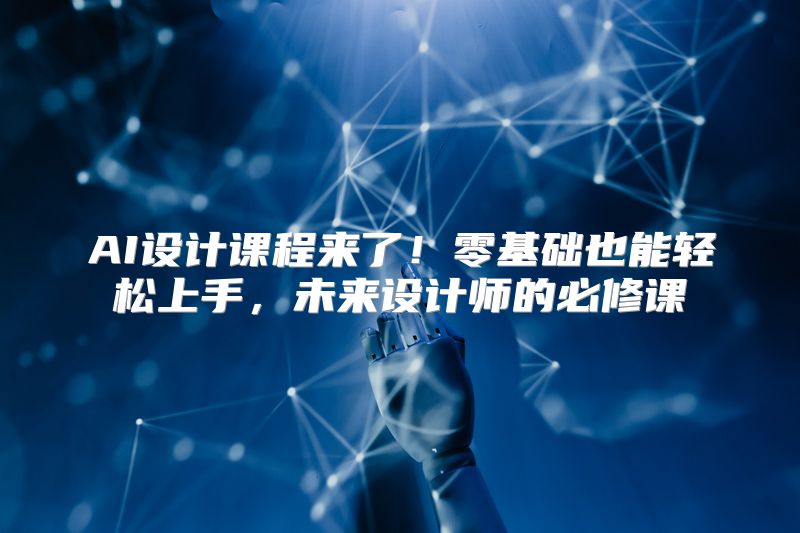 AI设计课程来了！零基础也能轻松上手，未来设计师的必修课