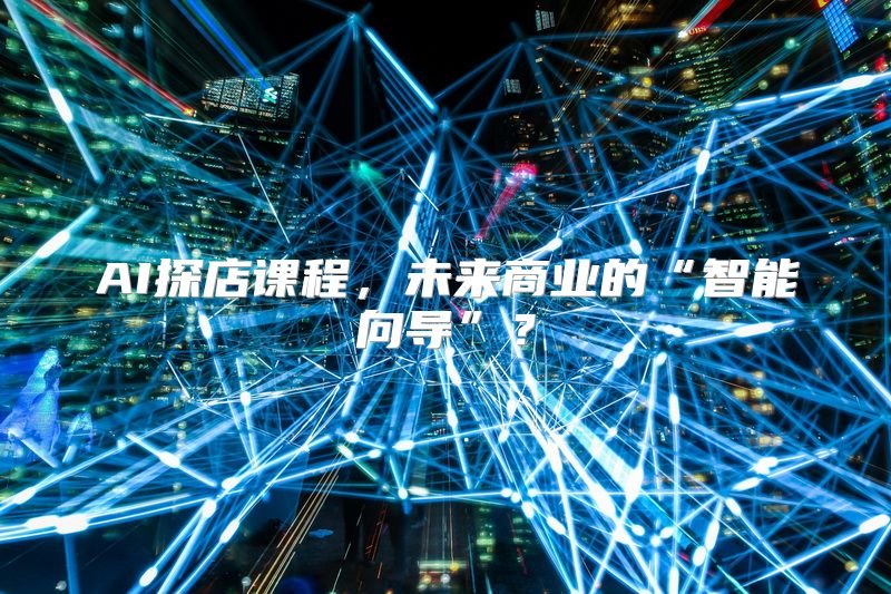 AI探店课程，未来商业的“智能向导”？