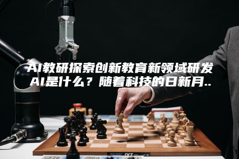 AI教研探索创新教育新领域研发AI是什么？随着科技的日新月...