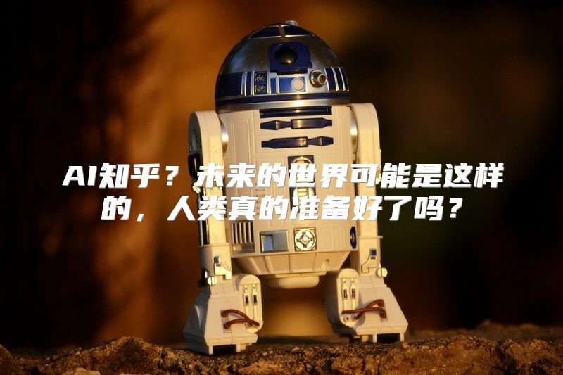 AI知乎？未来的世界可能是这样的，人类真的准备好了吗？