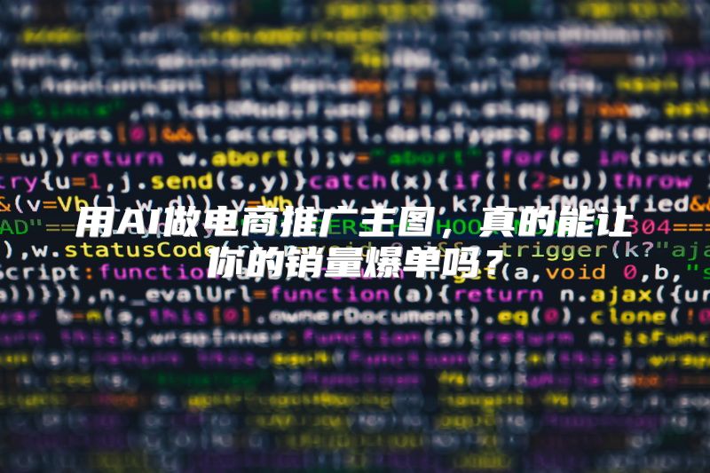 用AI做电商推广主图，真的能让你的销量爆单吗？