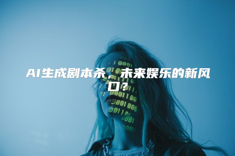 AI生成剧本杀，未来娱乐的新风口？