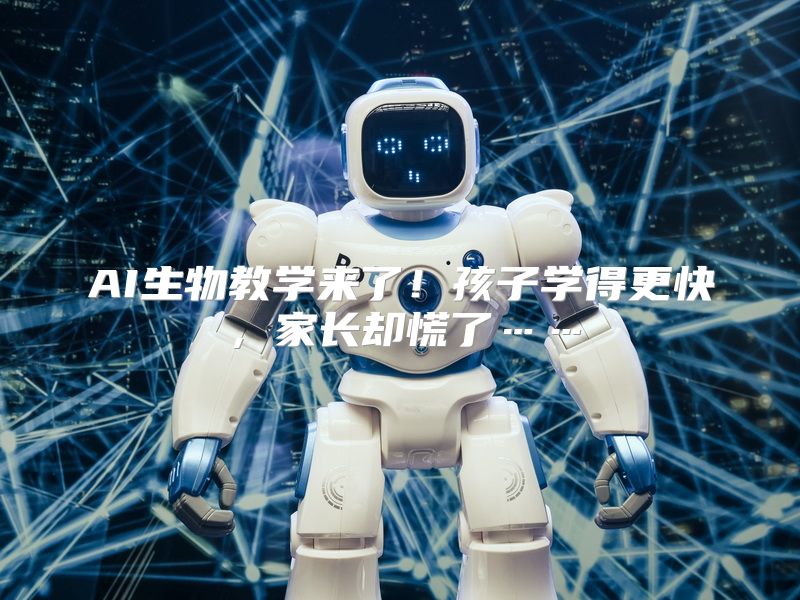 AI生物教学来了！孩子学得更快，家长却慌了……