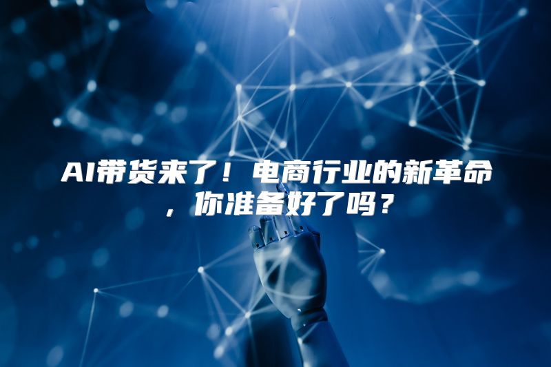 AI带货来了！电商行业的新革命，你准备好了吗？