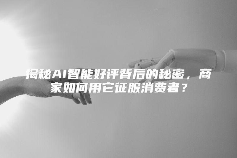 揭秘AI智能好评背后的秘密，商家如何用它征服消费者？