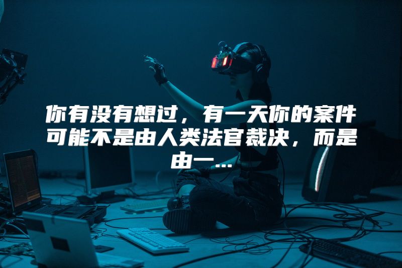 你有没有想过，有一天你的案件可能不是由人类法官裁决，而是由一...