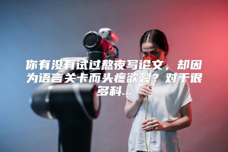 你有没有试过熬夜写论文，却因为语言关卡而头疼欲裂？对于很多科...
