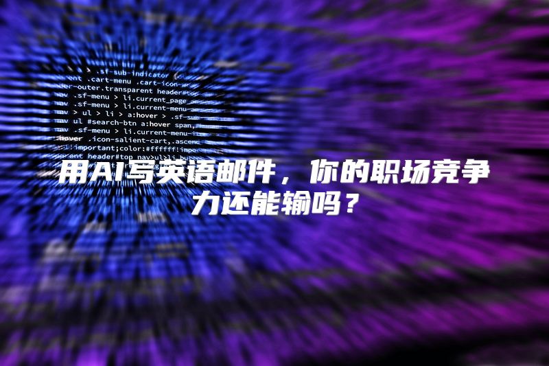 用AI写英语邮件，你的职场竞争力还能输吗？