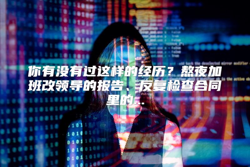 你有没有过这样的经历？熬夜加班改领导的报告、反复检查合同里的...