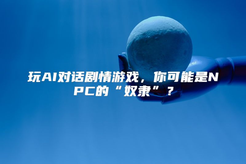 玩AI对话剧情游戏，你可能是NPC的“奴隶”？