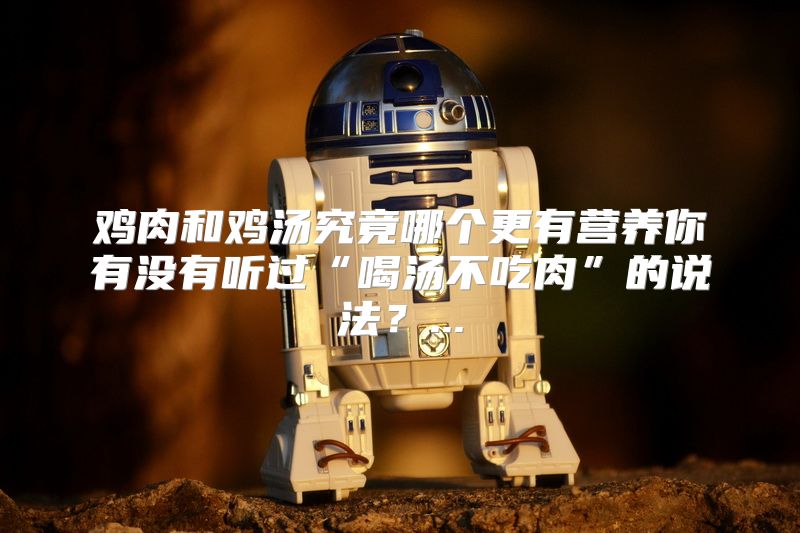 鸡肉和鸡汤究竟哪个更有营养你有没有听过“喝汤不吃肉”的说法？...