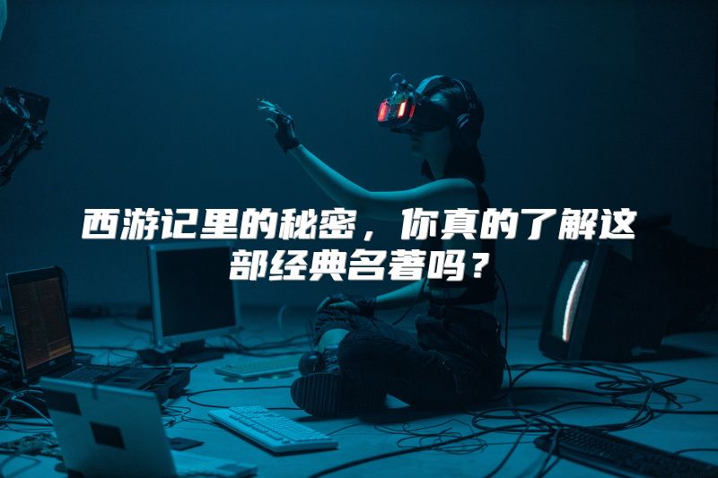 西游记里的秘密，你真的了解这部经典名著吗？