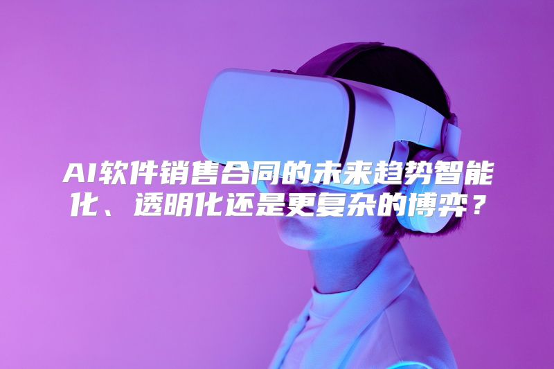 AI软件销售合同的未来趋势智能化、透明化还是更复杂的博弈？