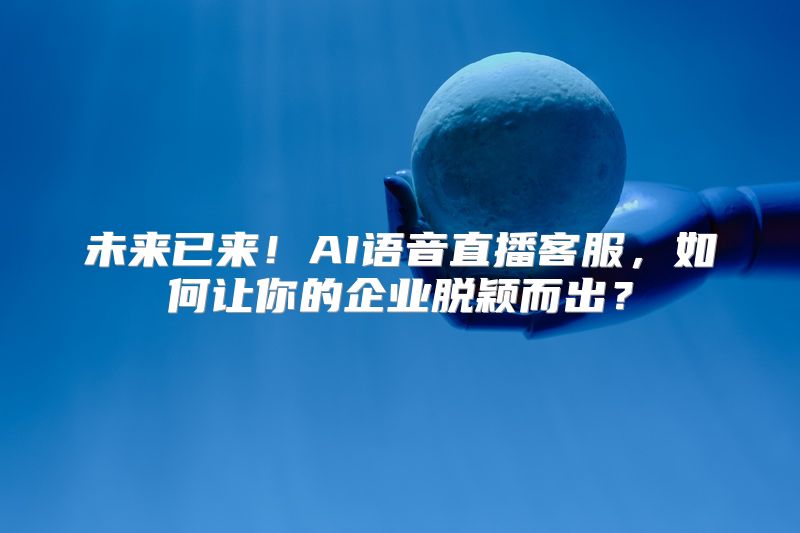 未来已来！AI语音直播客服，如何让你的企业脱颖而出？