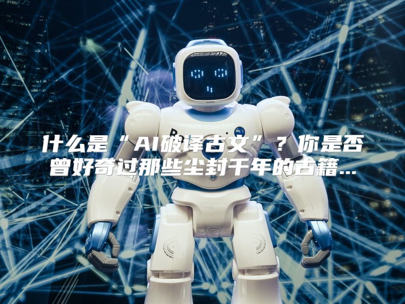 什么是“AI破译古文”？你是否曾好奇过那些尘封千年的古籍...