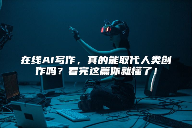 在线AI写作，真的能取代人类创作吗？看完这篇你就懂了！