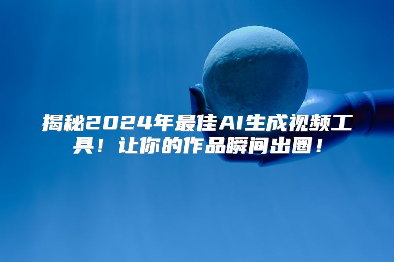揭秘2024年最佳AI生成视频工具！让你的作品瞬间出圈！