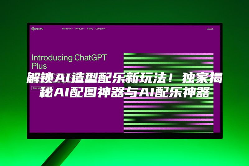解锁AI造型配乐新玩法！独家揭秘AI配图神器与AI配乐神器