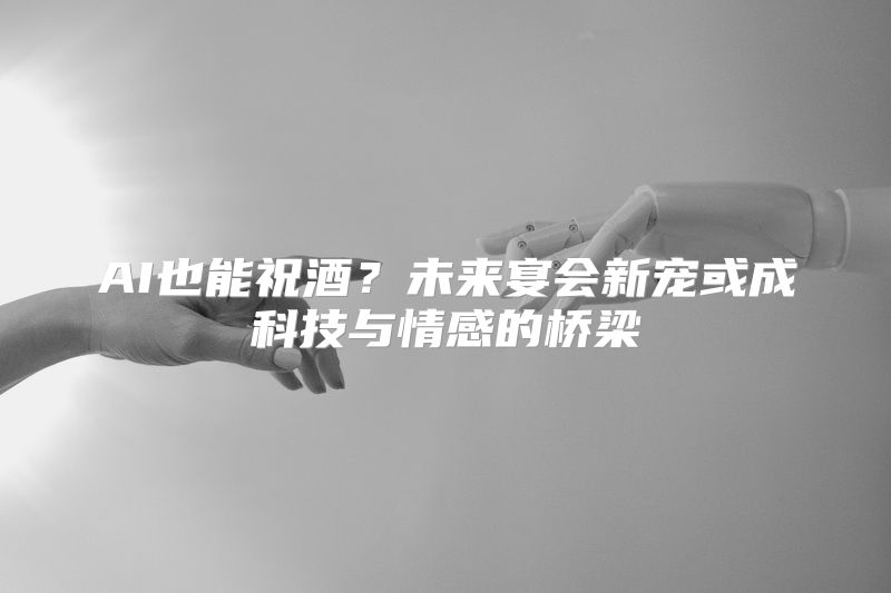 AI也能祝酒？未来宴会新宠或成科技与情感的桥梁