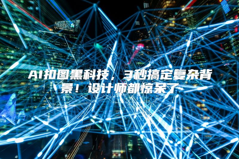 AI扣图黑科技，3秒搞定复杂背景！设计师都惊呆了