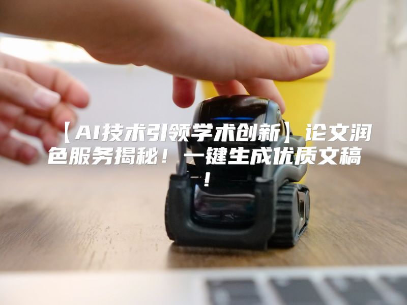 【AI技术引领学术创新】论文润色服务揭秘！一键生成优质文稿！