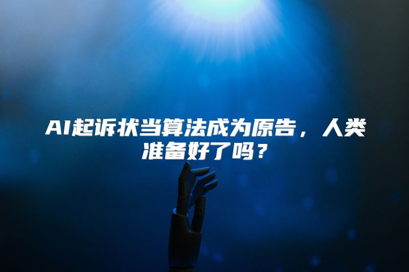 AI起诉状当算法成为原告，人类准备好了吗？