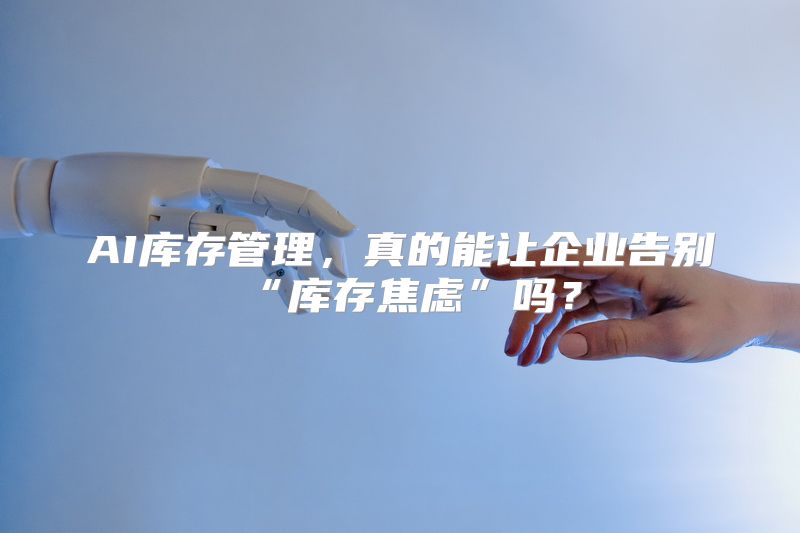 AI库存管理，真的能让企业告别“库存焦虑”吗？