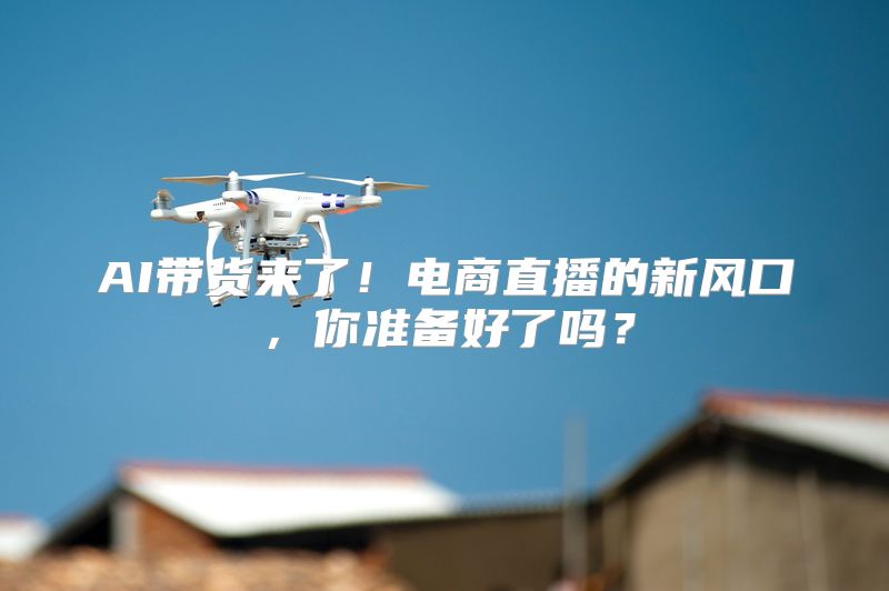AI带货来了！电商直播的新风口，你准备好了吗？