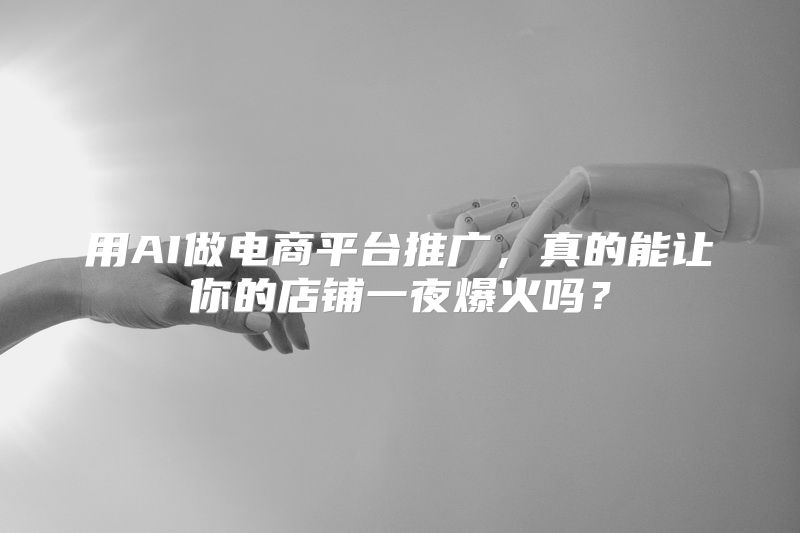 用AI做电商平台推广，真的能让你的店铺一夜爆火吗？