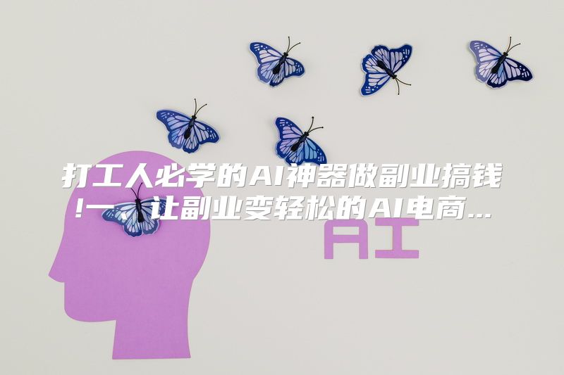 打工人必学的AI神器做副业搞钱!一、让副业变轻松的AI电商...