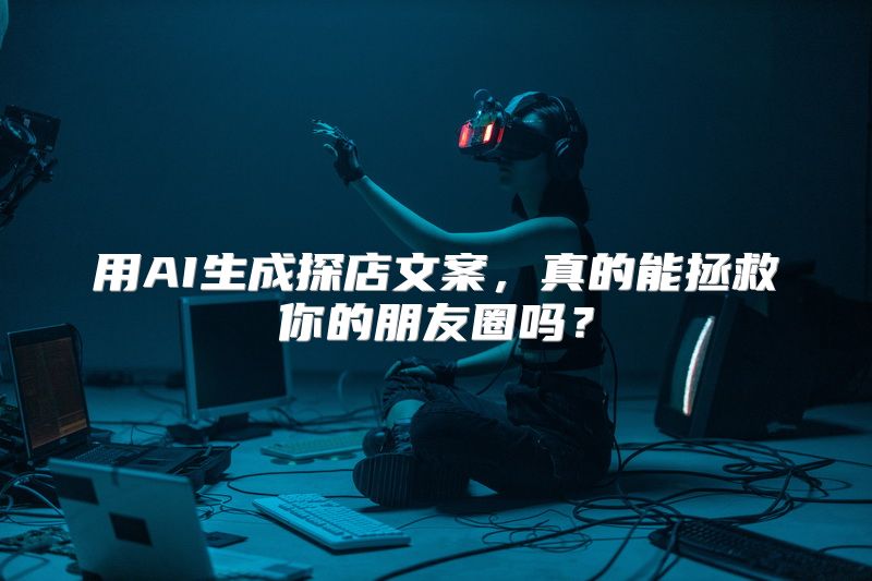 用AI生成探店文案，真的能拯救你的朋友圈吗？