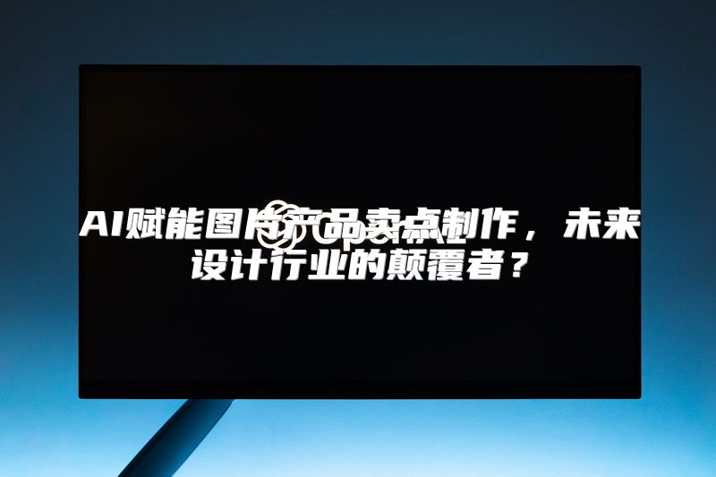 AI赋能图片产品卖点制作，未来设计行业的颠覆者？