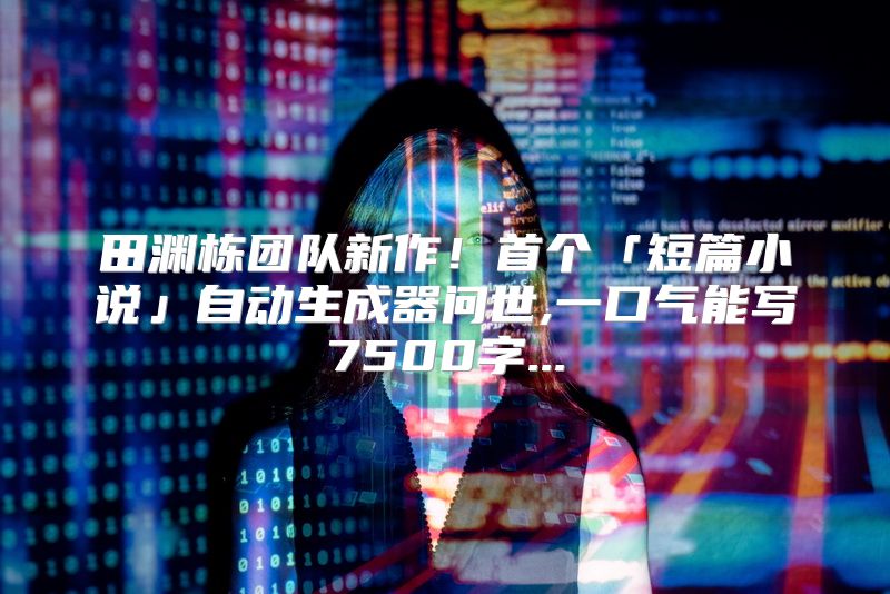 田渊栋团队新作！首个「短篇小说」自动生成器问世,一口气能写7500字...