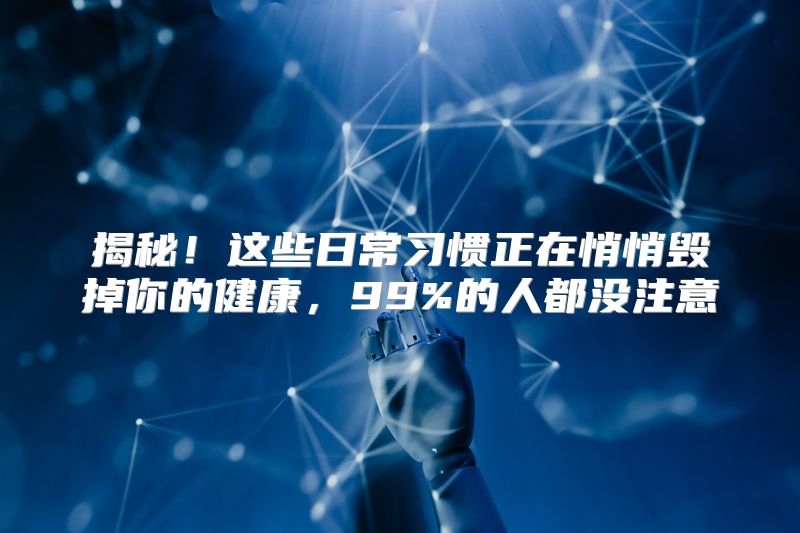 揭秘！这些日常习惯正在悄悄毁掉你的健康，99%的人都没注意