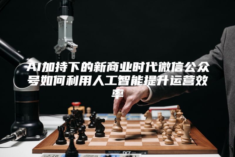 AI加持下的新商业时代微信公众号如何利用人工智能提升运营效率