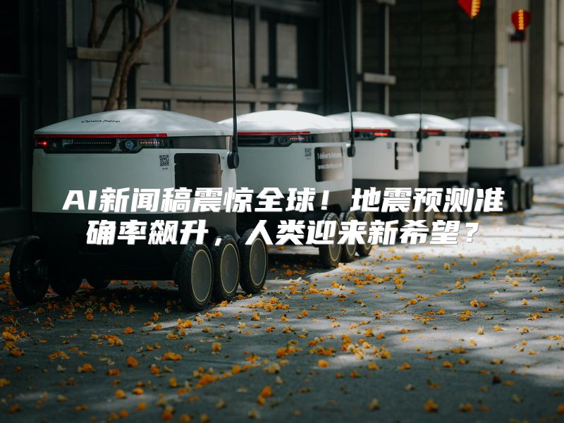 AI新闻稿震惊全球！地震预测准确率飙升，人类迎来新希望？