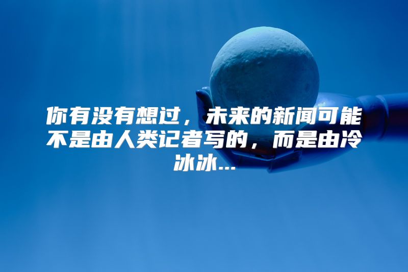 你有没有想过，未来的新闻可能不是由人类记者写的，而是由冷冰冰...